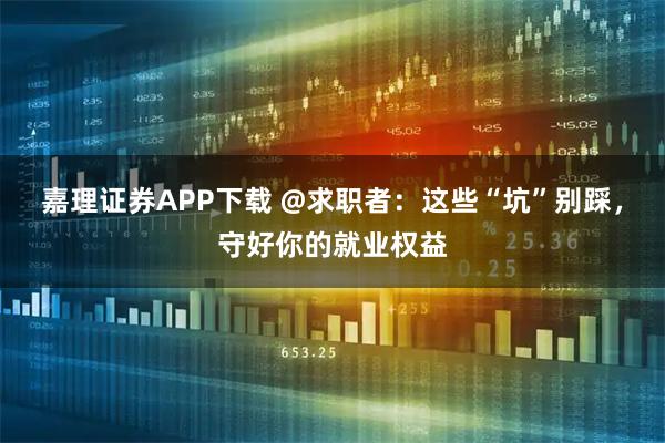 嘉理证券APP下载 @求职者：这些“坑”别踩，守好你的就业权益