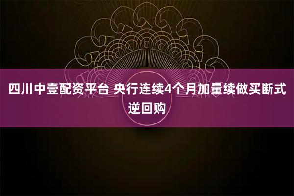四川中壹配资平台 央行连续4个月加量续做买断式逆回购