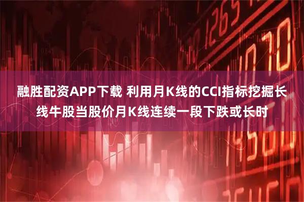 融胜配资APP下载 利用月K线的CCI指标挖掘长线牛股当股价月K线连续一段下跌或长时