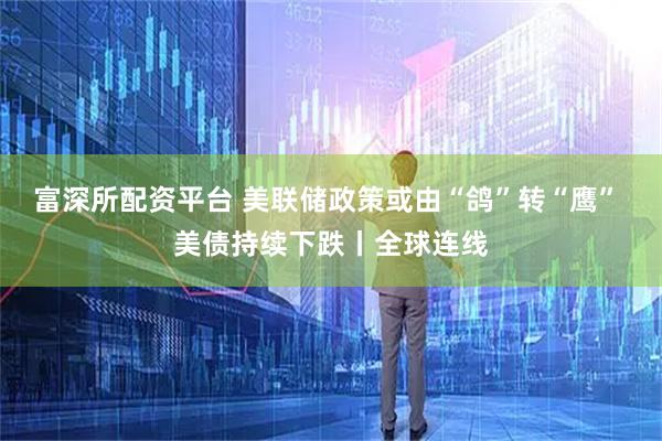 富深所配资平台 美联储政策或由“鸽”转“鹰” 美债持续下跌丨全球连线