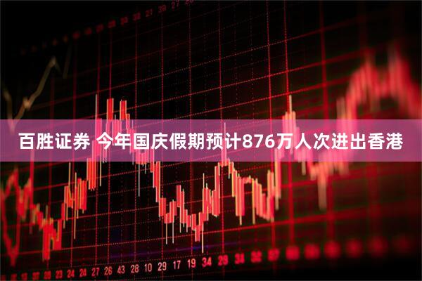 百胜证券 今年国庆假期预计876万人次进出香港