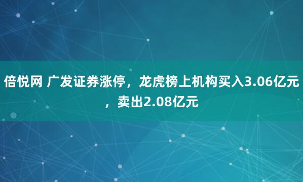 倍悦网 广发证券涨停，龙虎榜上机构买入3.06亿元，卖出2.08亿元