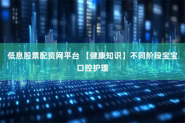 低息股票配资网平台 【健康知识】不同阶段宝宝口腔护理