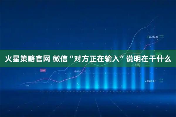 火星策略官网 微信“对方正在输入”说明在干什么