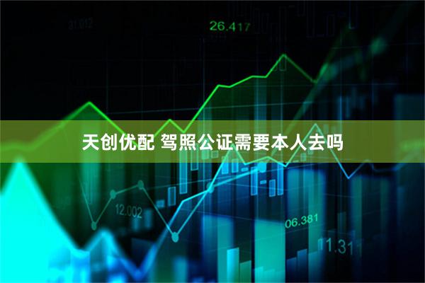 天创优配 驾照公证需要本人去吗