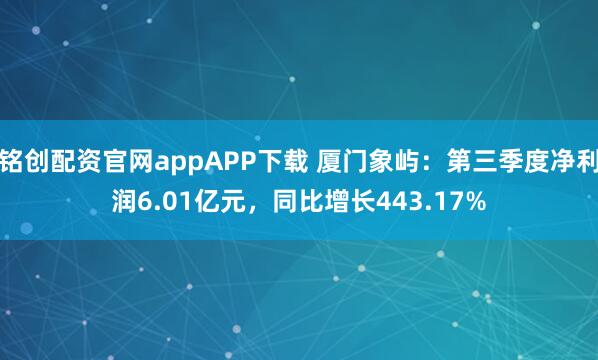 铭创配资官网appAPP下载 厦门象屿:第三季度净利润6.01亿元,同比增长443.17%