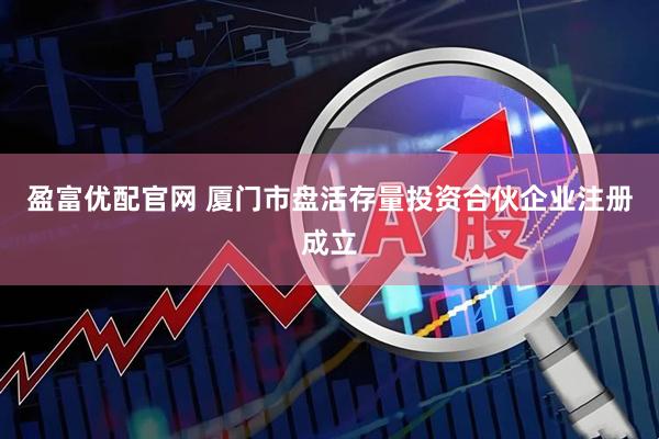 盈富优配官网 厦门市盘活存量投资合伙企业注册成立