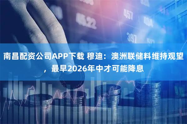 南昌配资公司APP下载 穆迪：澳洲联储料维持观望，最早2026年中才可能降息