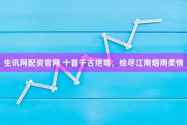 生讯网配资官网 十首千古绝唱，绘尽江南烟雨柔情