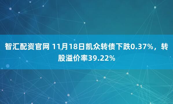 智汇配资官网 11月18日凯众转债下跌0.37%，转股溢价率39.22%