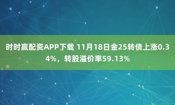 时时赢配资APP下载 11月18日金25转债上涨0.34%，转股溢价率59.13%