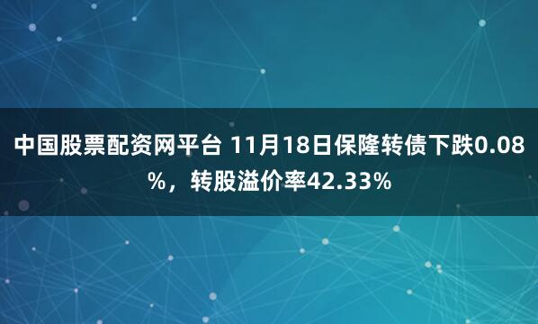 中国股票配资网平台 11月18日保隆转债下跌0.08%，转股溢价率42.33%