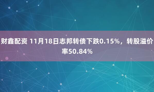 财鑫配资 11月18日志邦转债下跌0.15%，转股溢价率50.84%