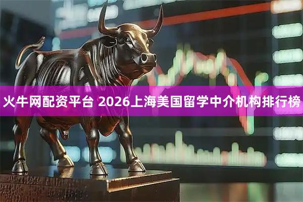火牛网配资平台 2026上海美国留学中介机构排行榜