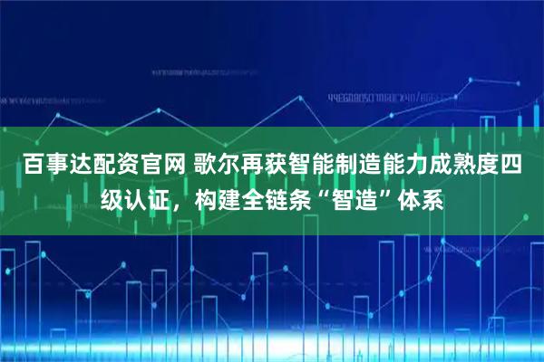 百事达配资官网 歌尔再获智能制造能力成熟度四级认证，构建全链条“智造”体系