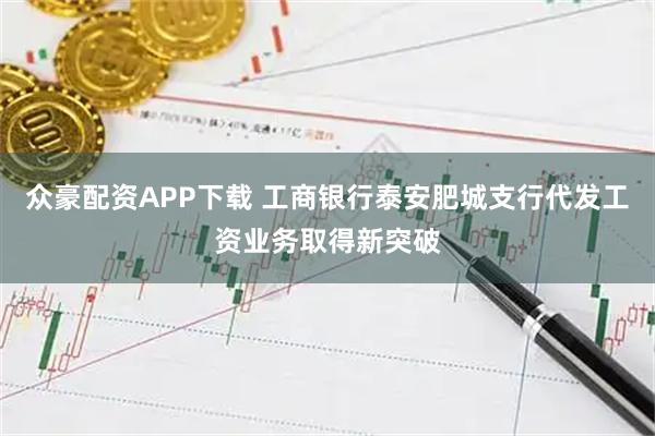 众豪配资APP下载 工商银行泰安肥城支行代发工资业务取得新突破
