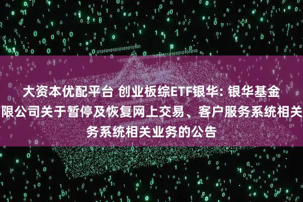 大资本优配平台 创业板综ETF银华: 银华基金管理股份有限公司关于暂停及恢复网上交易、客户服务系统相关业务的公告