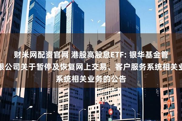 财米网配资官网 港股高股息ETF: 银华基金管理股份有限公司关于暂停及恢复网上交易、客户服务系统相关业务的公告