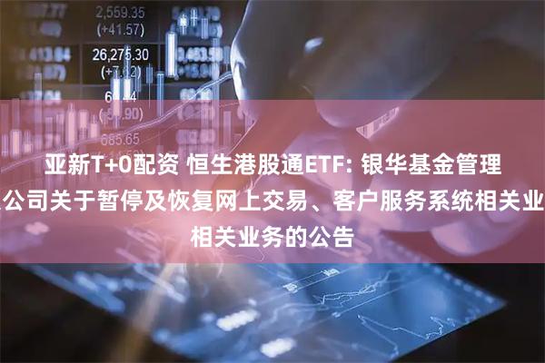 亚新T+0配资 恒生港股通ETF: 银华基金管理股份有限公司关于暂停及恢复网上交易、客户服务系统相关业务的公告