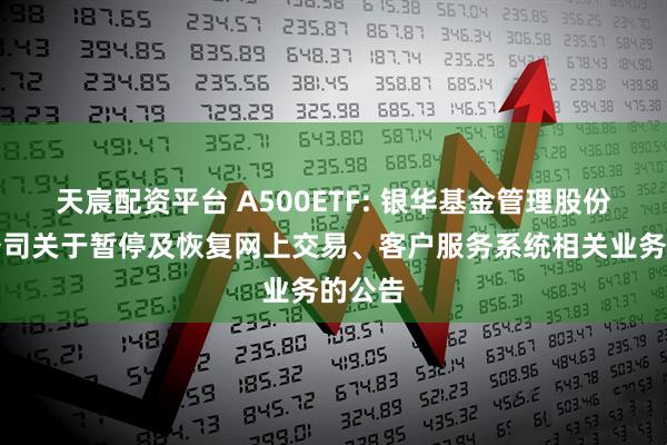 天宸配资平台 A500ETF: 银华基金管理股份有限公司关于暂停及恢复网上交易、客户服务系统相关业务的公告