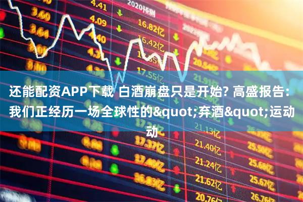 还能配资APP下载 白酒崩盘只是开始? 高盛报告: 我们正经历一场全球性的"弃酒"运动