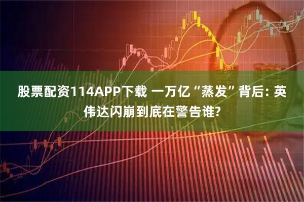 股票配资114APP下载 一万亿“蒸发”背后: 英伟达闪崩到底在警告谁?