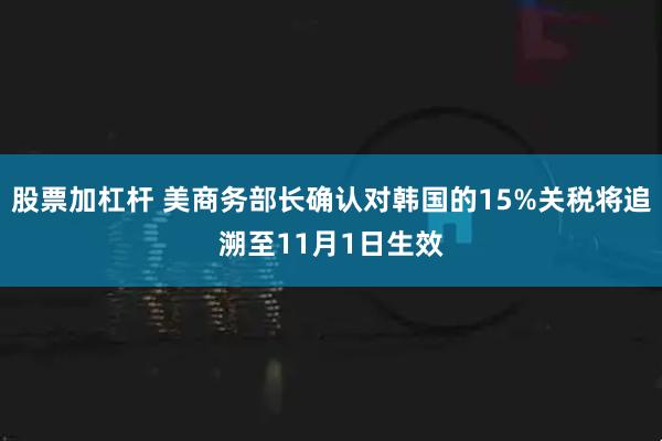 股票加杠杆 美商务部长确认对韩国的15%关税将追溯至11月1日生效