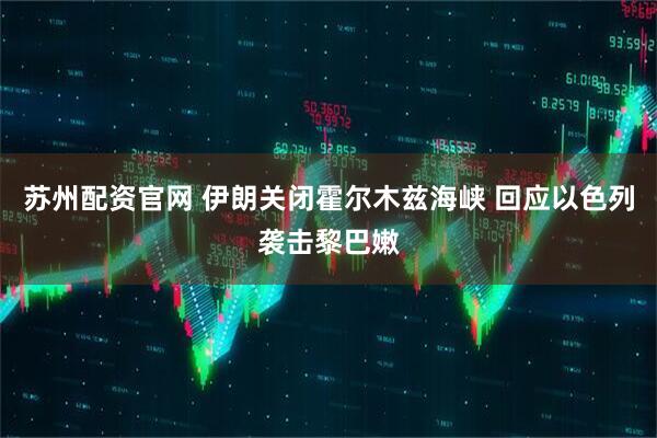 苏州配资官网 伊朗关闭霍尔木兹海峡 回应以色列袭击黎巴嫩