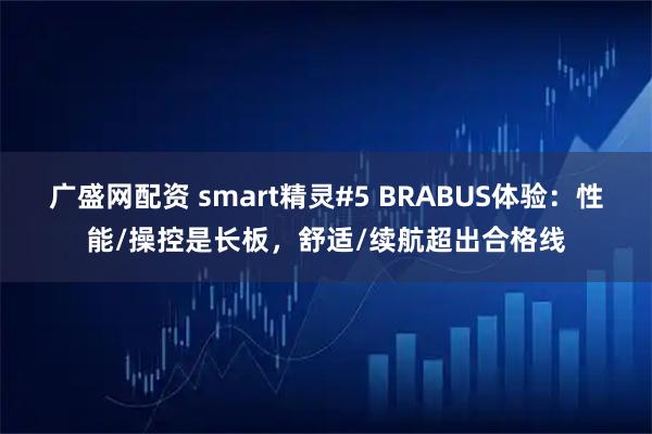 广盛网配资 smart精灵#5 BRABUS体验：性能/操控是长板，舒适/续航超出合格线