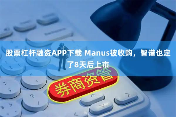 股票杠杆融资APP下载 Manus被收购,智谱也定了8天后上市