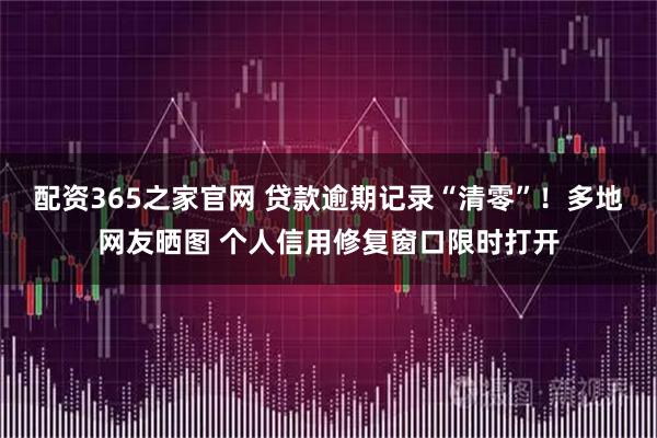 配资365之家官网 贷款逾期记录“清零”！多地网友晒图 个人信用修复窗口限时打开