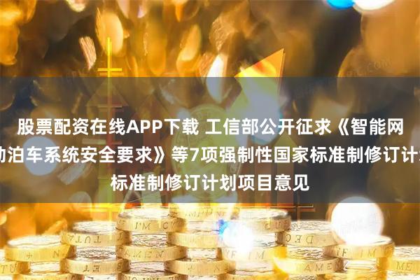 股票配资在线APP下载 工信部公开征求《智能网联汽车 自动泊车系统安全要求》等7项强制性国家标准制修订计划项目意见