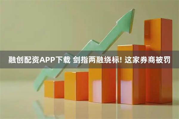 融创配资APP下载 剑指两融绕标! 这家券商被罚