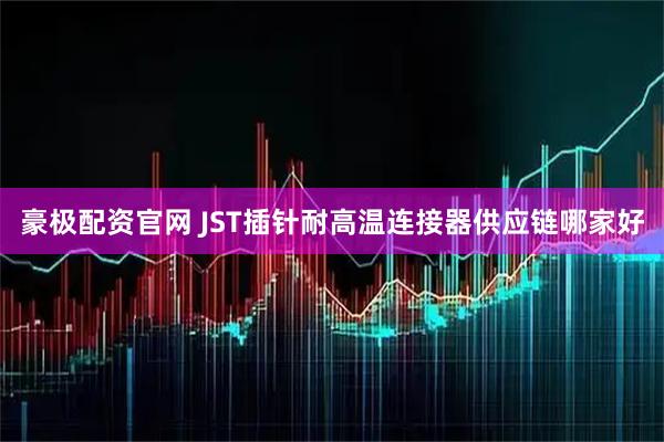 豪极配资官网 JST插针耐高温连接器供应链哪家好