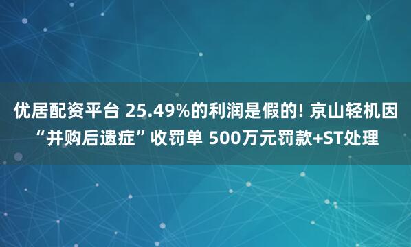 优居配资平台 25.49%的利润是假的! 京山轻机因“并购后遗症”收罚单 500万元罚款+ST处理