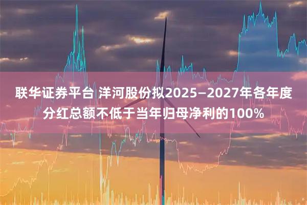 联华证券平台 洋河股份拟2025—2027年各年度分红总额不低于当年归母净利的100%