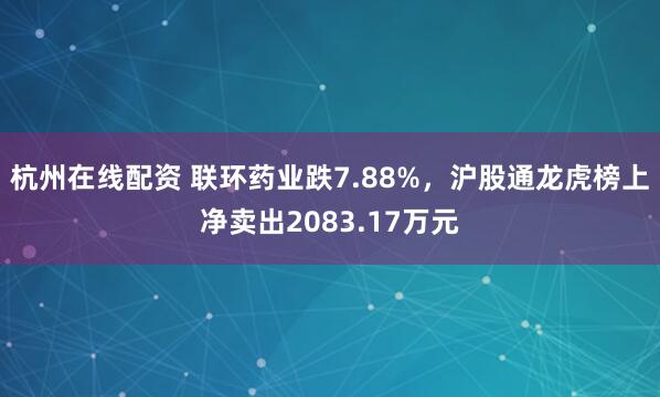 杭州在线配资 联环药业跌7.88%，沪股通龙虎榜上净卖出2083.17万元