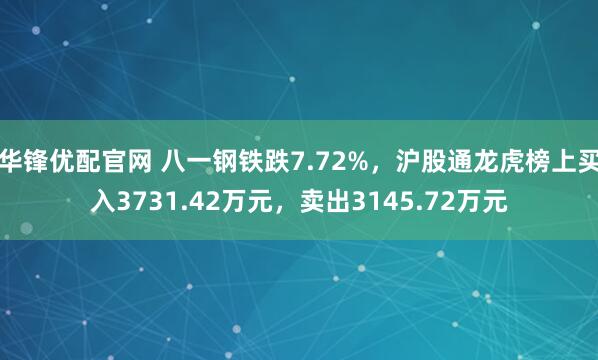 华锋优配官网 八一钢铁跌7.72%，沪股通龙虎榜上买入3731.42万元，卖出3145.72万元