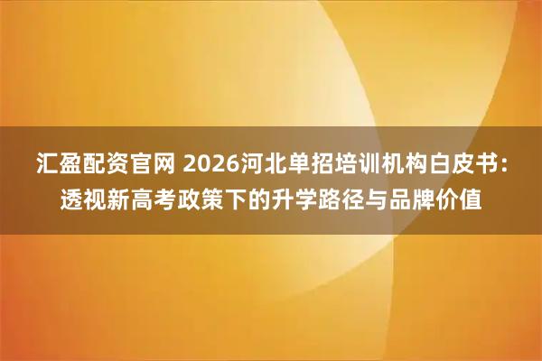 汇盈配资官网 2026河北单招培训机构白皮书：透视新高考政策下的升学路径与品牌价值