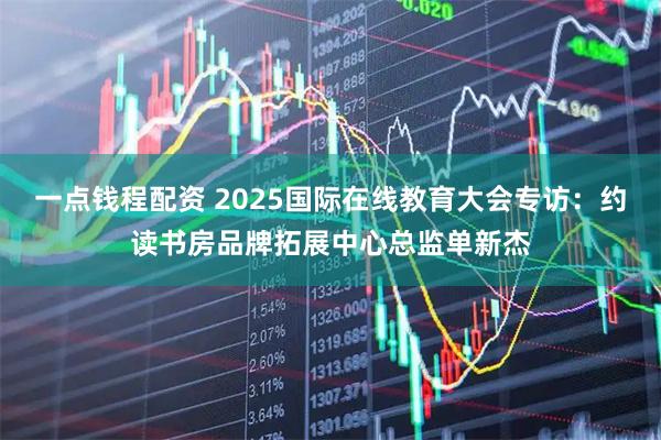 一点钱程配资 2025国际在线教育大会专访：约读书房品牌拓展中心总监单新杰