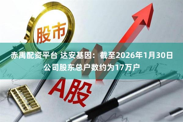 赤禹配资平台 达安基因：截至2026年1月30日公司股东总户数约为17万户