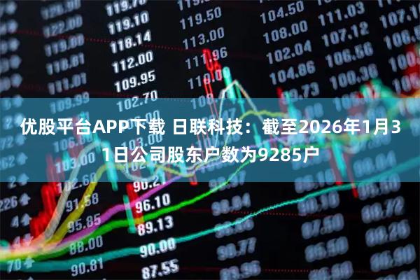 优股平台APP下载 日联科技：截至2026年1月31日公司股东户数为9285户