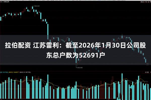 拉伯配资 江苏雷利：截至2026年1月30日公司股东总户数为52691户