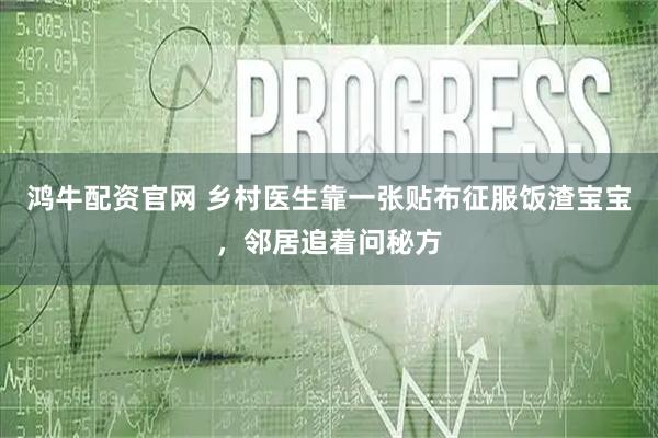鸿牛配资官网 乡村医生靠一张贴布征服饭渣宝宝，邻居追着问秘方