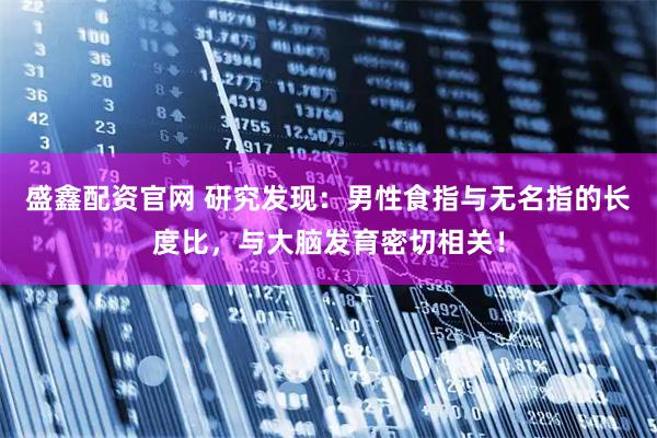 盛鑫配资官网 研究发现：男性食指与无名指的长度比，与大脑发育密切相关！