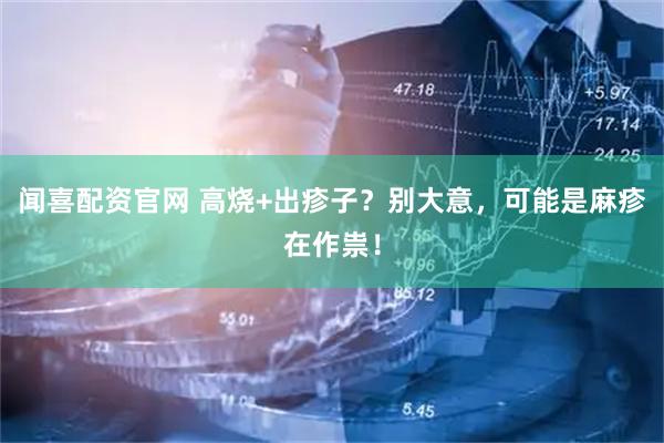 闻喜配资官网 高烧+出疹子？别大意，可能是麻疹在作祟！