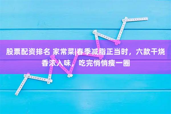 股票配资排名 家常菜|春季减脂正当时,六款干烧香浓入味,吃完悄悄瘦一圈