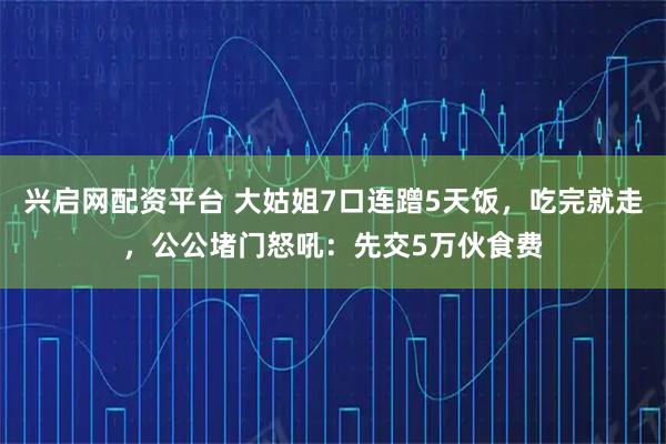 兴启网配资平台 大姑姐7口连蹭5天饭，吃完就走，公公堵门怒吼：先交5万伙食费