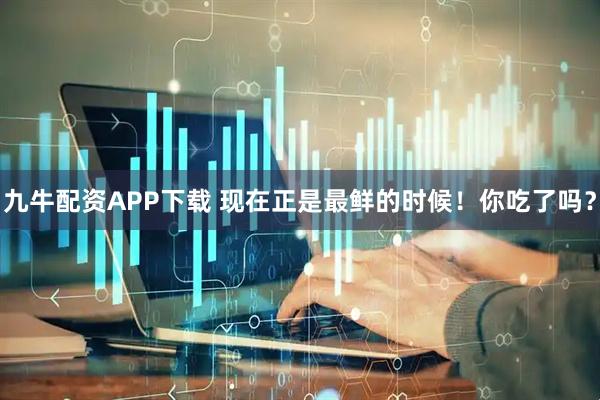 九牛配资APP下载 现在正是最鲜的时候！你吃了吗？