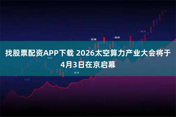 找股票配资APP下载 2026太空算力产业大会将于4月3日在京启幕